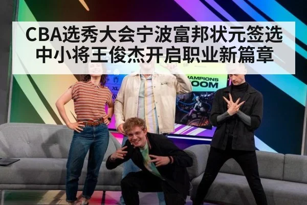 CBA选秀大会宁波富邦状元签选中小将王俊杰开启职业新篇章