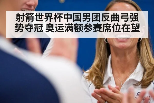 射箭世界杯中国男团反曲弓强势夺冠 奥运满额参赛席位在望