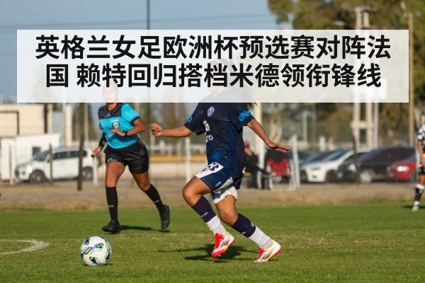 英格兰女足欧洲杯预选赛对阵法国 赖特回归搭档米德领衔锋线