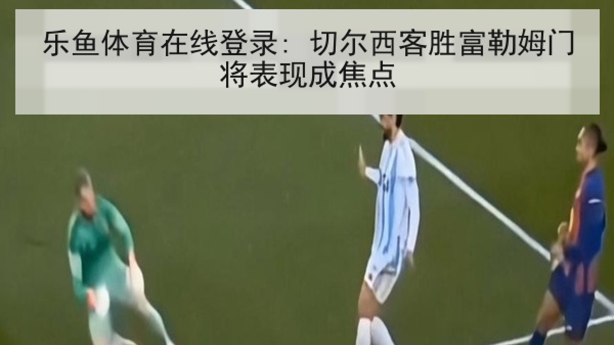 乐鱼体育在线登录: 切尔西客胜富勒姆门将表现成焦点