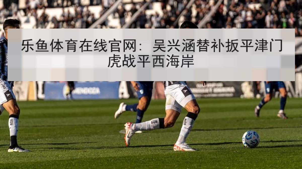 乐鱼体育在线官网: 吴兴涵替补扳平津门虎战平西海岸