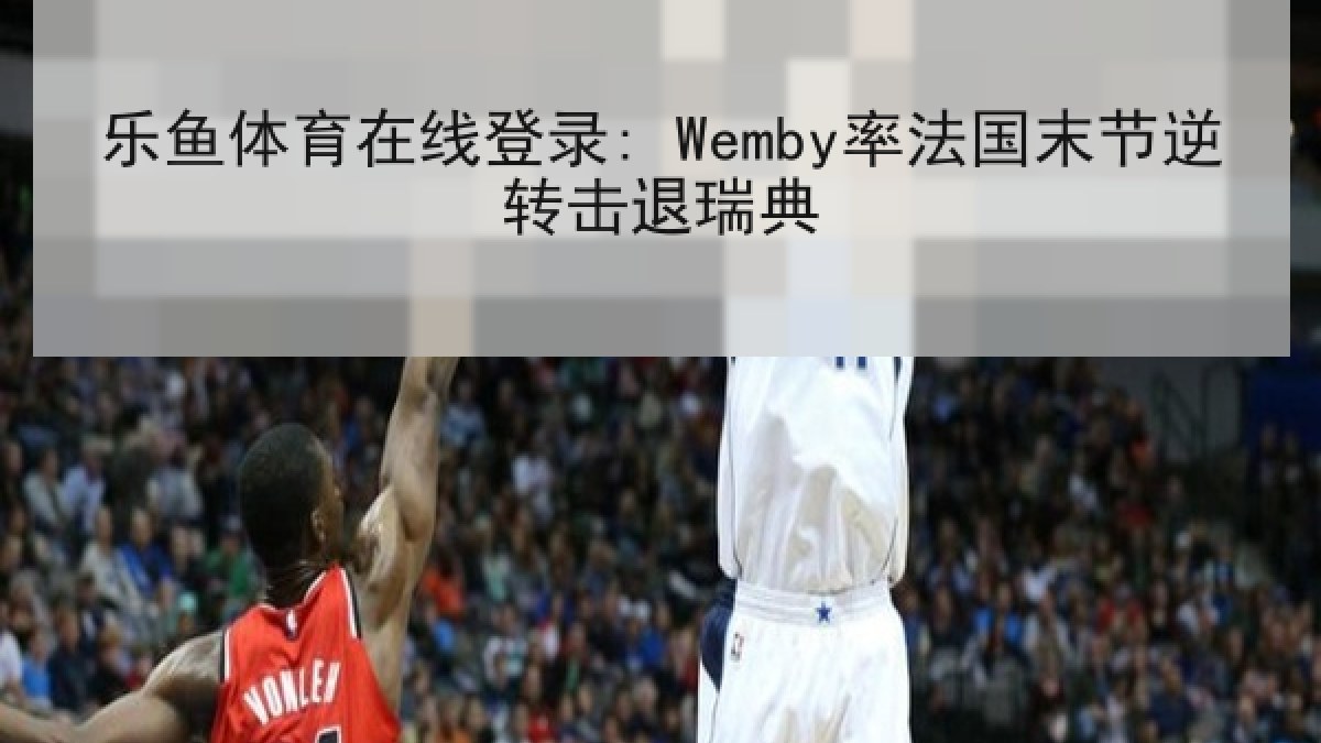 乐鱼体育在线登录: Wemby率法国末节逆转击退瑞典