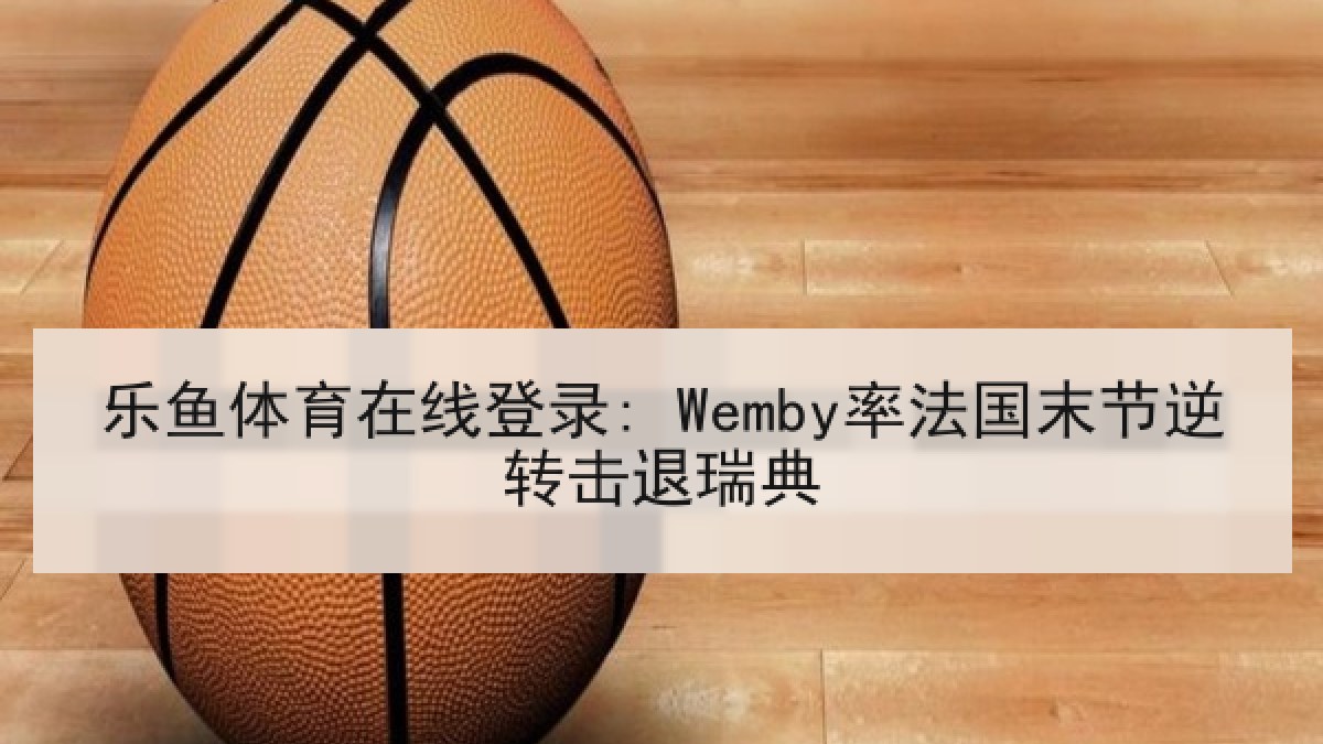 乐鱼体育在线登录: Wemby率法国末节逆转击退瑞典