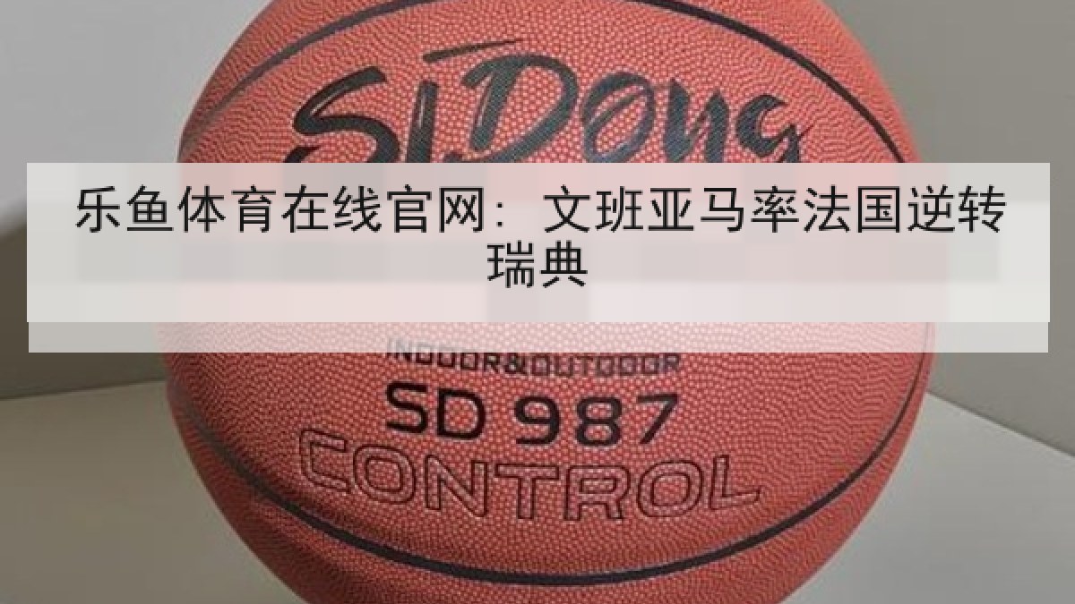 乐鱼体育在线官网: 文班亚马率法国逆转瑞典 乐鱼体育在线官网: 文班亚马率法国逆转瑞典