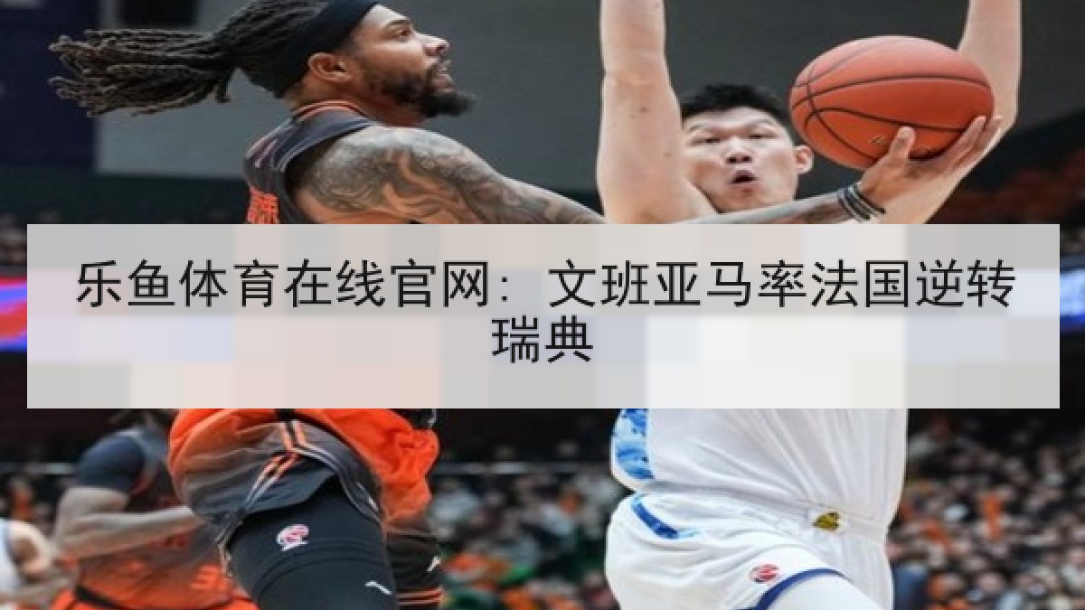 乐鱼体育在线官网: 文班亚马率法国逆转瑞典