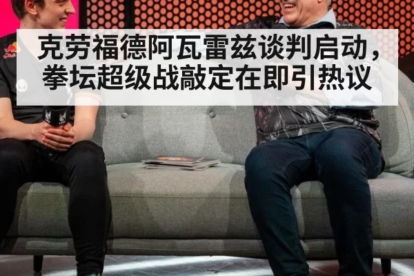 克劳福德阿瓦雷兹谈判启动，拳坛超级战敲定在即引热议