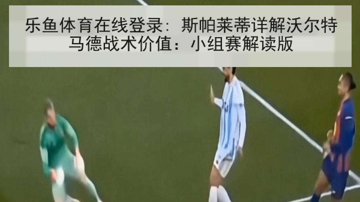 乐鱼体育在线登录: 斯帕莱蒂详解沃尔特马德战术价值：小组赛解读版