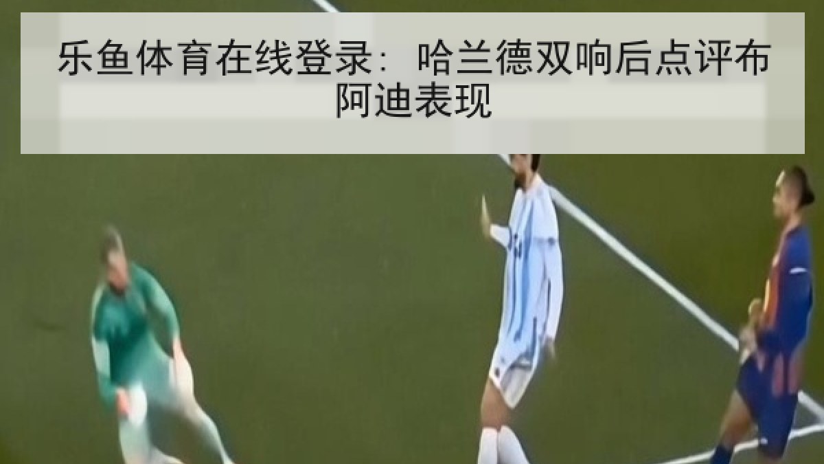 乐鱼体育在线登录: 哈兰德双响后点评布阿迪表现
