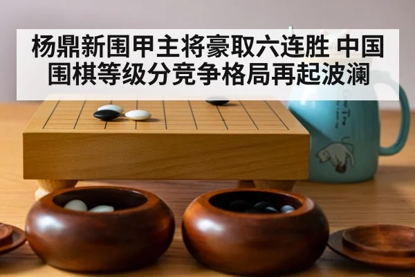 杨鼎新围甲主将豪取六连胜 中国围棋等级分竞争格局再起波澜